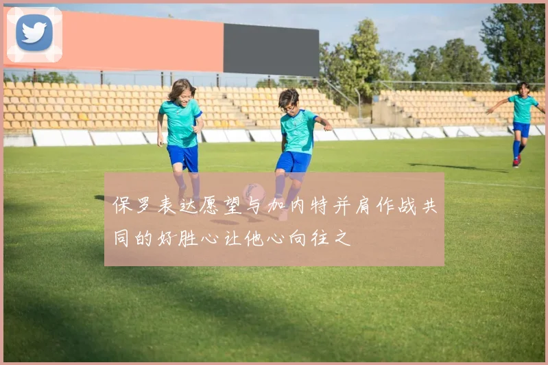 保罗表达愿望与加内特并肩作战共同的好胜心让他心向往之