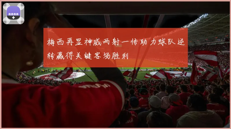 梅西再显神威两射一传助力球队逆转赢得关键客场胜利