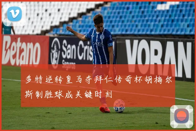多特逆转皇马夺拜仁传奇杯胡梅尔斯制胜球成关键时刻