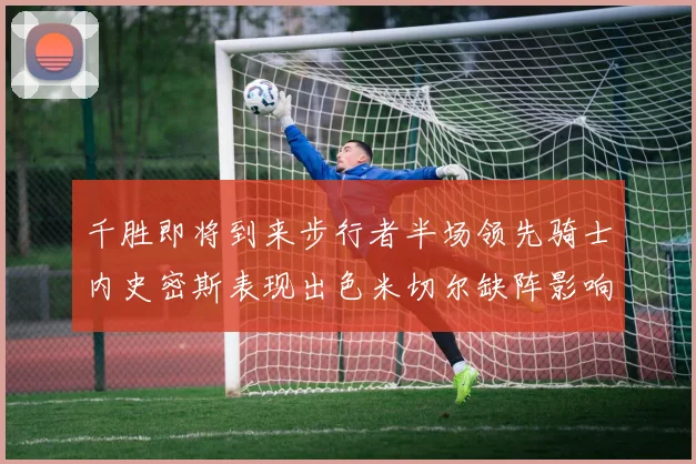 千胜即将到来步行者半场领先骑士内史密斯表现出色米切尔缺阵影响比赛走势