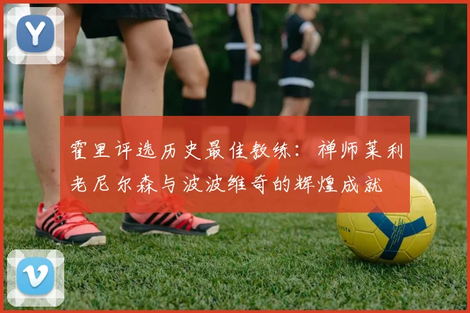 霍里评选历史最佳教练：禅师莱利老尼尔森与波波维奇的辉煌成就