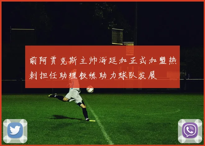 前阿贾克斯主帅海廷加正式加盟热刺担任助理教练助力球队发展