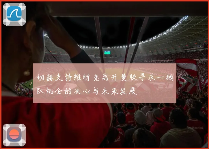 切赫支持维特克离开曼联寻求一线队机会的决心与未来发展