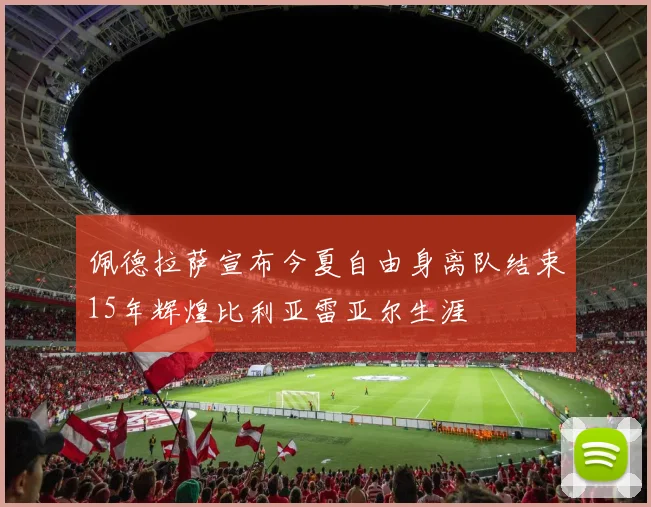佩德拉萨宣布今夏自由身离队结束15年辉煌比利亚雷亚尔生涯