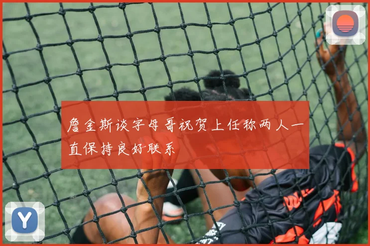 詹金斯谈字母哥祝贺上任称两人一直保持良好联系