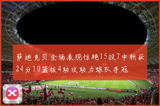 萨迪克贝全场表现惊艳15投7中斩获24分10篮板4助攻助力球队夺冠