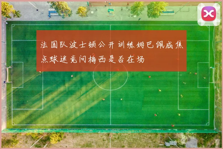 法国队波士顿公开训练姆巴佩成焦点球迷竟问梅西是否在场