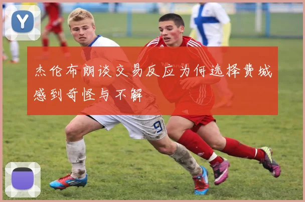 杰伦布朗谈交易反应为何选择费城感到奇怪与不解