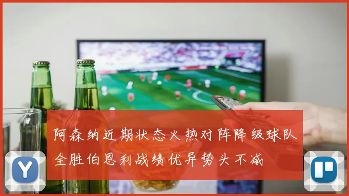 阿森纳近期状态火热对阵降级球队全胜伯恩利战绩优异势头不减