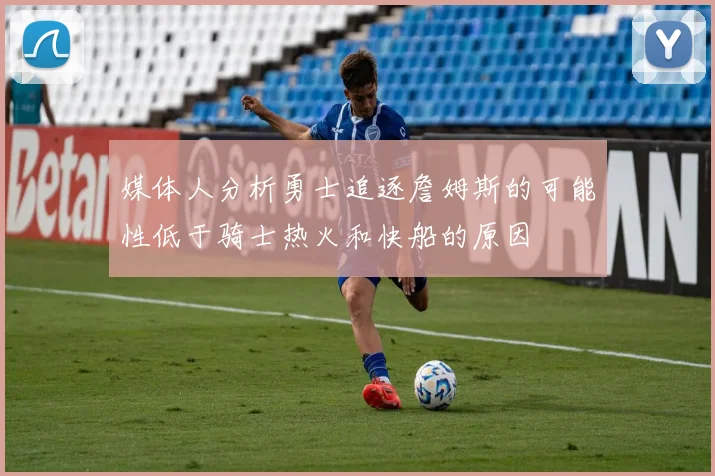媒体人分析勇士追逐詹姆斯的可能性低于骑士热火和快船的原因