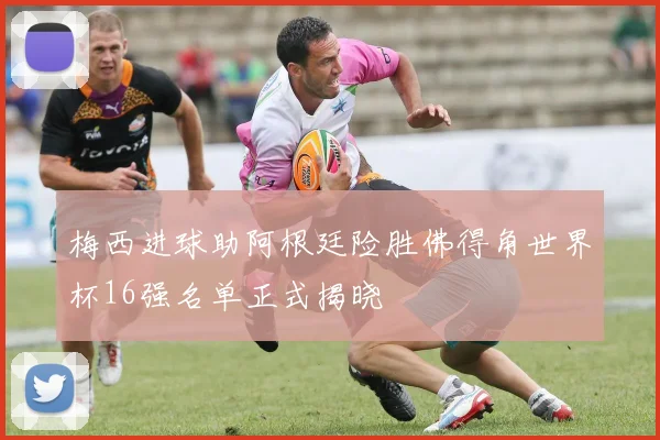 梅西进球助阿根廷险胜佛得角世界杯16强名单正式揭晓