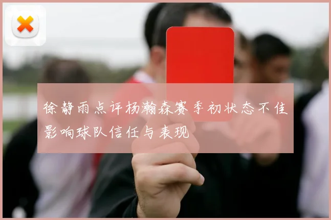徐静雨点评杨瀚森赛季初状态不佳影响球队信任与表现